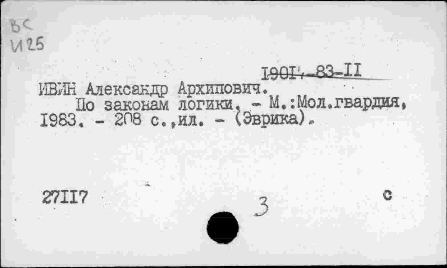 ﻿VI2-6
1№+-83=Л_
КВЖ Александр Архипович.
По законам логики, - М.:Мол.гвардия» 1983. - 208 с.,ил. - (Эврика).
27117
с